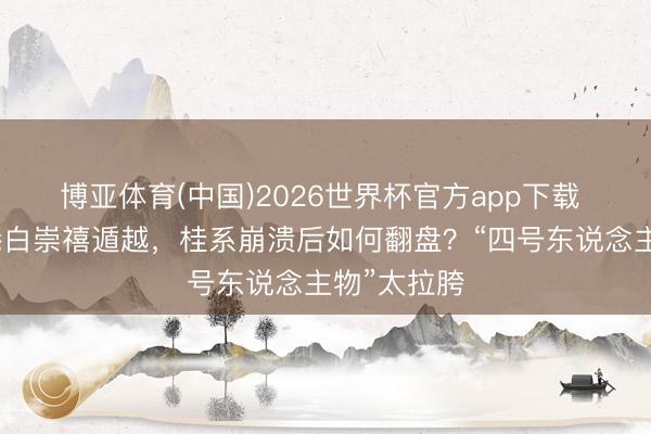 博亚体育(中国)2026世界杯官方app下载 李宗仁逃港白崇禧遁越,桂系崩溃后如何翻盘?“四号东说念主物”太拉胯
