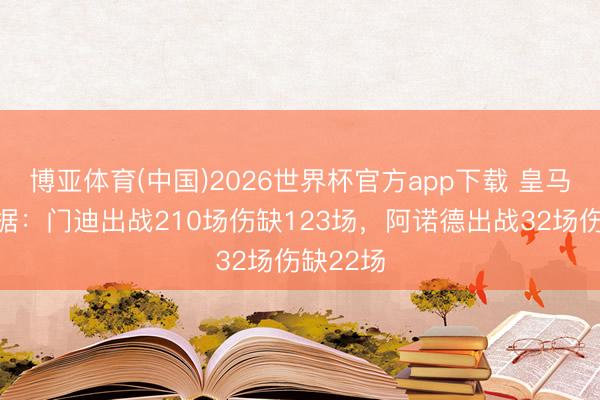 博亚体育(中国)2026世界杯官方app下载 皇马伤缺数据：门迪出战210场伤缺123场，阿诺德出战32场伤缺22场