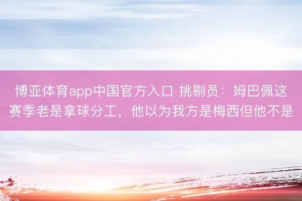 博亚体育app中国官方入口 挑剔员：姆巴佩这赛季老是拿球分工，他以为我方是梅西但他不是