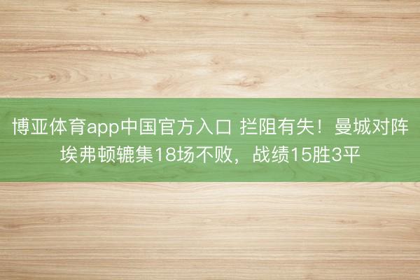 博亚体育app中国官方入口 拦阻有失！曼城对阵埃弗顿辘集18场不败，战绩15胜3平