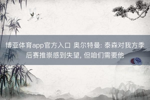 博亚体育app官方入口 奥尔特曼: 泰森对我方季后赛推崇感到失望， 但咱们需要他
