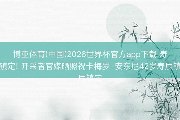 博亚体育(中国)2026世界杯官方app下载 寿辰镇定! 开采者官媒晒照祝卡梅罗-安东尼42岁寿辰镇定