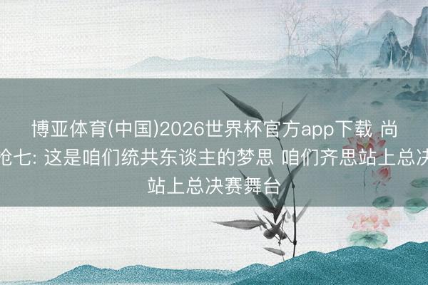 博亚体育(中国)2026世界杯官方app下载 尚帕尼谈抢七: 这是咱们统共东谈主的梦思 咱们齐思站上总决赛舞台