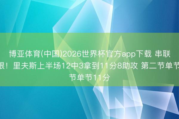 博亚体育(中国)2026世界杯官方app下载 串联很亮眼！里夫斯上半场12中3拿到11分8助攻 第二节单节11分
