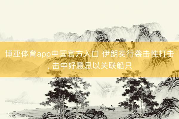 博亚体育app中国官方入口 伊朗实行袭击性打击， 击中好意思以关联船只
