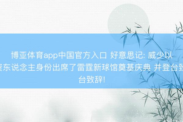 博亚体育app中国官方入口 好意思记: 威少以投资东说念主身份出席了雷霆新球馆奠基庆典 并登台致辞!