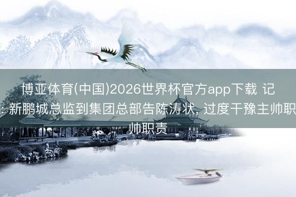 博亚体育(中国)2026世界杯官方app下载 记者: 新鹏城总监到集团总部告陈涛状， 过度干豫主帅职责