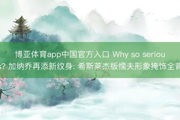 博亚体育app中国官方入口 Why so serious? 加纳乔再添新纹身: 希斯莱杰版懦夫形象掩饰全背