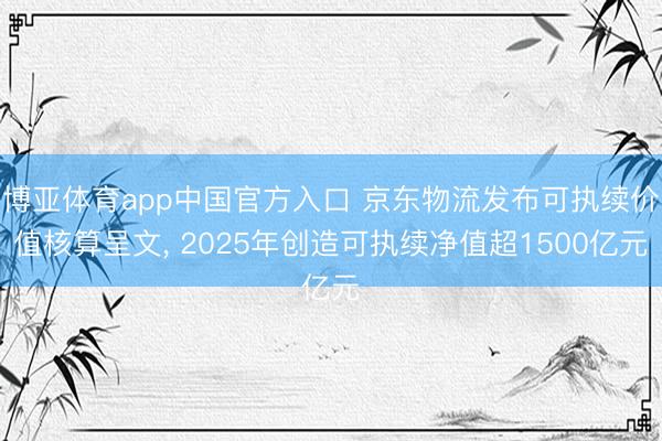 博亚体育app中国官方入口 京东物流发布可执续价值核算呈文， 2025年创造可执续净值超1500亿元