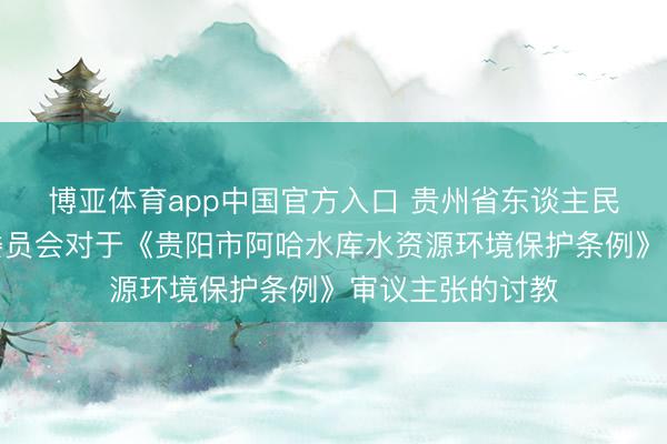 博亚体育app中国官方入口 贵州省东谈主民代表大会法制委员会对于《贵阳市阿哈水库水资源环境保护条例》审议主张的讨教