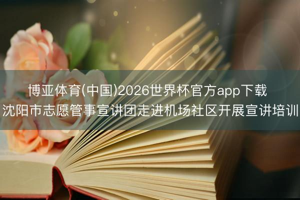 博亚体育(中国)2026世界杯官方app下载 沈阳市志愿管事宣讲团走进机场社区开展宣讲培训