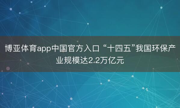 博亚体育app中国官方入口 “十四五”我国环保产业规模达2.2万亿元