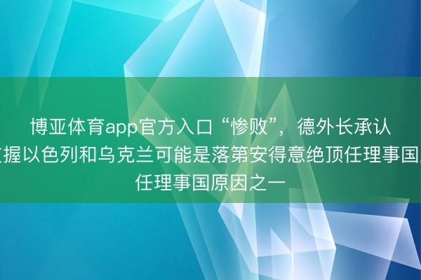 博亚体育app官方入口 “惨败”，德外长承认：德国支握以色列和乌克兰可能是落第安得意绝顶任理事国原因之一