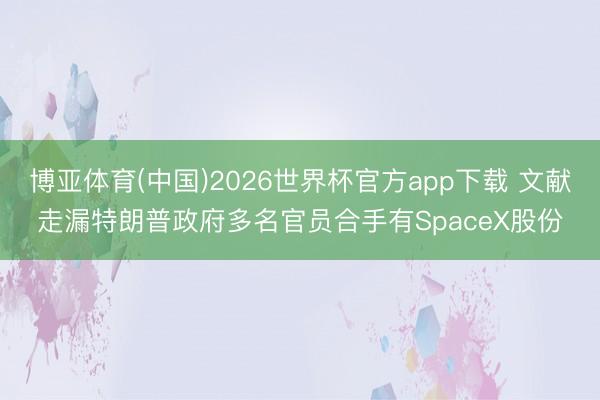 博亚体育(中国)2026世界杯官方app下载 文献走漏特朗普政府多名官员合手有SpaceX股份