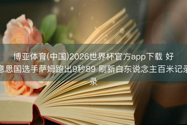 博亚体育(中国)2026世界杯官方app下载 好意思国选手萨姆跑出9秒89 刷新白东说念主百米记录