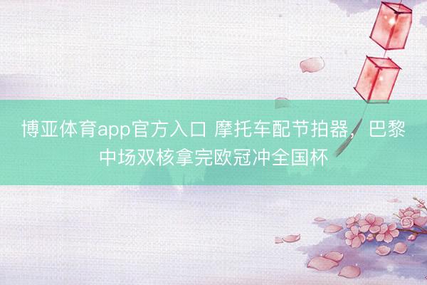 博亚体育app官方入口 摩托车配节拍器，巴黎中场双核拿完欧冠冲全国杯