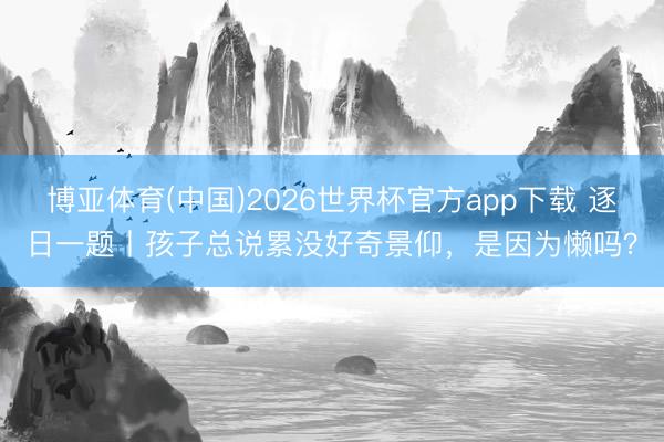 博亚体育(中国)2026世界杯官方app下载 逐日一题丨孩子总说累没好奇景仰,是因为懒吗?