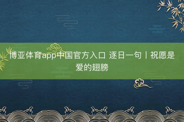 博亚体育app中国官方入口 逐日一句丨祝愿是爱的翅膀