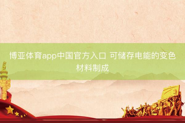 博亚体育app中国官方入口 可储存电能的变色材料制成