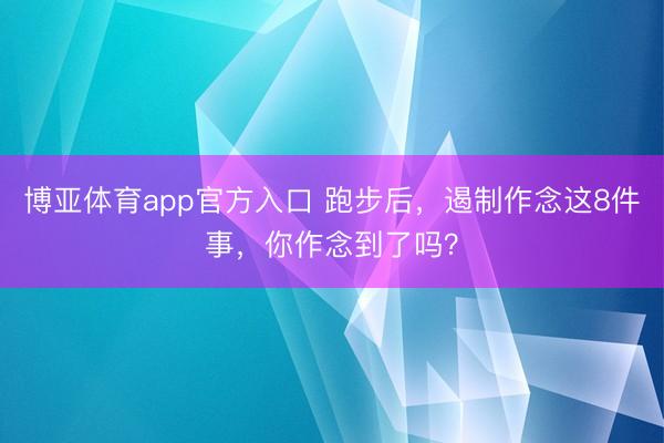 博亚体育app官方入口 跑步后，遏制作念这8件事，你作念到了吗？