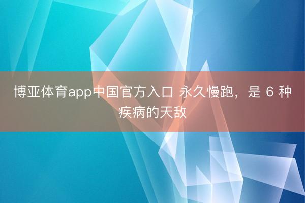 博亚体育app中国官方入口 永久慢跑，是 6 种疾病的天敌