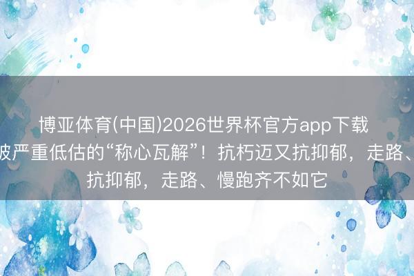 博亚体育(中国)2026世界杯官方app下载 看青图｜一项被严重低估的“称心瓦解”！抗朽迈又抗抑郁，<a href=