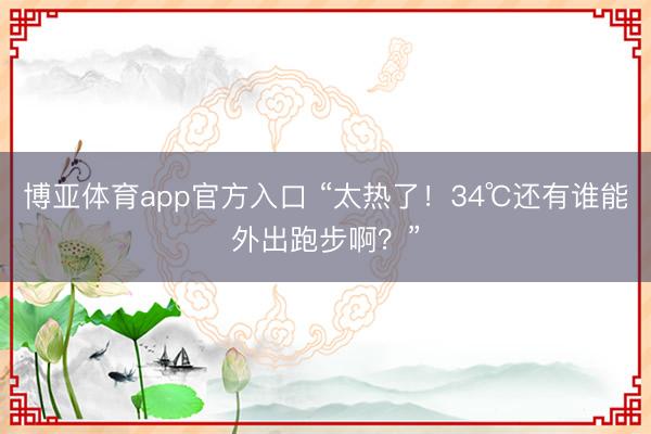 博亚体育app官方入口 “太热了！34℃还有谁能外出跑步啊？”
