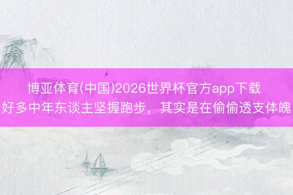 博亚体育(中国)2026世界杯官方app下载 好多中年东谈主坚握跑步，其实是在偷偷透支体魄