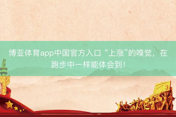 博亚体育app中国官方入口 “上涨”的嗅觉，在跑步中一样能体会到！