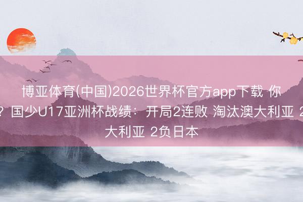 博亚体育(中国)2026世界杯官方app下载 你给几分？国少U17亚洲杯战绩：开局2连败 淘汰澳大利亚 2负日本