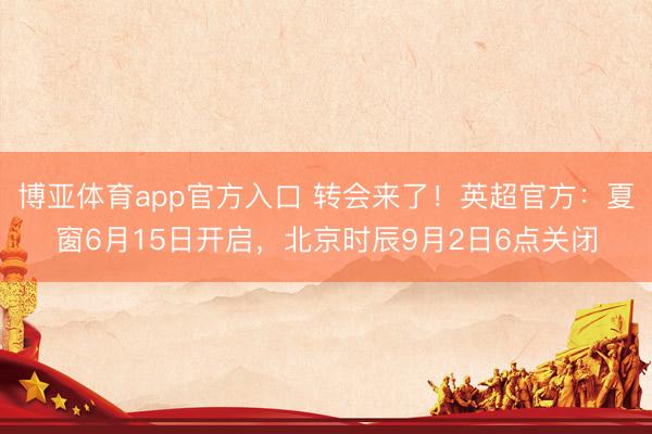 博亚体育app官方入口 转会来了！英超官方：夏窗6月15日开启，北京时辰9月2日6点关闭
