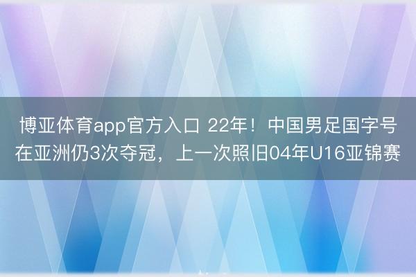 博亚体育app官方入口 22年！中国男足国字号在亚洲仍3次夺冠，上一次照旧04年U16亚锦赛