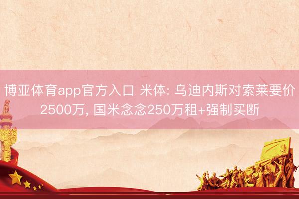 博亚体育app官方入口 米体: 乌迪内斯对索莱要价2500万， 国米念念250万租+强制买断