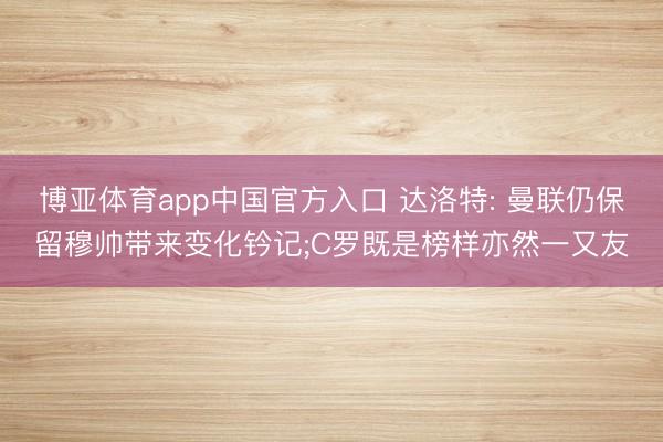 博亚体育app中国官方入口 达洛特: 曼联仍保留穆帅带来变化钤记;C罗既是榜样亦然一又友