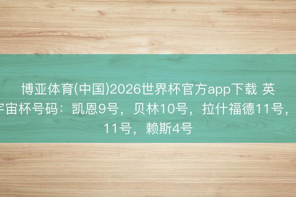 博亚体育(中国)2026世界杯官方app下载 英格兰队宇宙杯号码：凯恩9号，贝林10号，拉什福德11号，赖斯4号