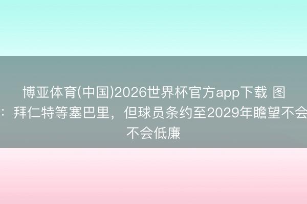 博亚体育(中国)2026世界杯官方app下载 图片报：拜仁特等塞巴里，但球员条约至2029年瞻望不会低廉