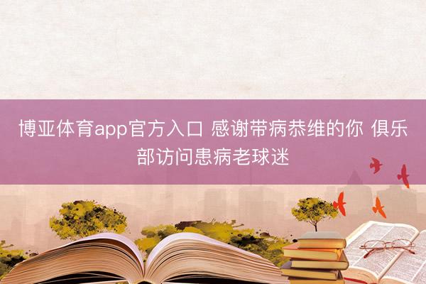 博亚体育app官方入口 感谢带病恭维的你 俱乐部访问患病老球迷