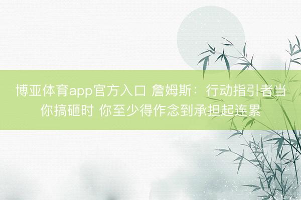 博亚体育app官方入口 詹姆斯：行动指引者当你搞砸时 你至少得作念到承担起连累