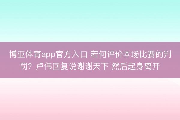 博亚体育app官方入口 若何评价本场比赛的判罚？卢伟回复说谢谢天下 然后起身离开