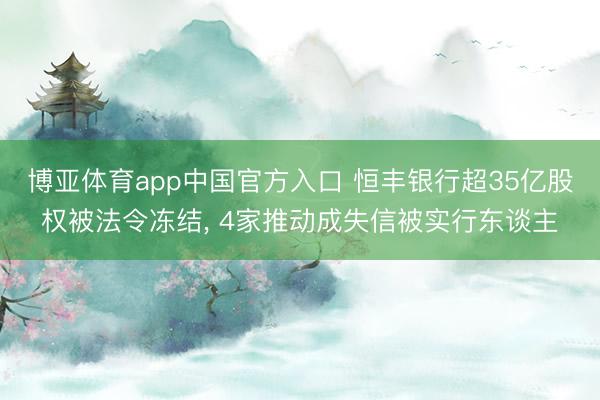 博亚体育app中国官方入口 恒丰银行超35亿股权被法令冻结， 4家推动成失信被实行东谈主