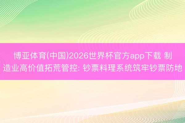 博亚体育(中国)2026世界杯官方app下载 制造业高价值拓荒管控: 钞票料理系统筑牢钞票防地