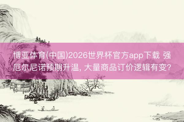 博亚体育(中国)2026世界杯官方app下载 强厄尔尼诺预期升温， 大量商品订价逻辑有变?