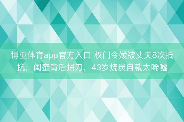 博亚体育app官方入口 权门令嫒被丈夫8次抵抗，闺蜜背后捅刀，43岁烧炭自裁太唏嘘