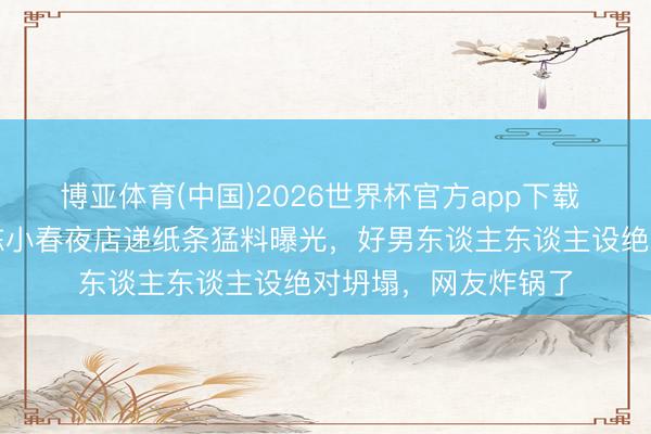 博亚体育(中国)2026世界杯官方app下载 色字头上一把刀！陈小春夜店递纸条猛料曝光，好男东谈主东谈主设绝对坍塌，网友炸锅了