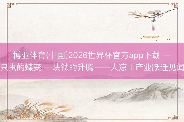 博亚体育(中国)2026世界杯官方app下载 一只虫的蝶变 一块钛的升腾——大凉山产业跃迁见闻