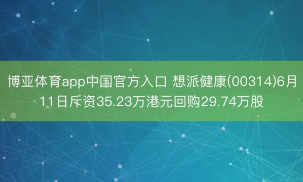 博亚体育app中国官方入口 想派健康(00314)6月11日斥资35.23万港元回购29.74万股