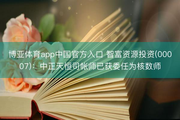 博亚体育app中国官方入口 智富资源投资(00007)：中正天恒司帐师已获委任为核数师