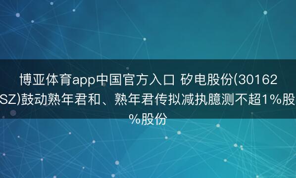 博亚体育app中国官方入口 矽电股份(301629.SZ)鼓动熟年君和、熟年君传拟减执臆测不超1%股份