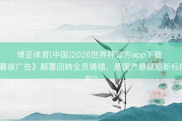博亚体育(中国)2026世界杯官方app下载 《暮夜广告》颠覆回转全员猜错，是国产悬疑剧新标的？
