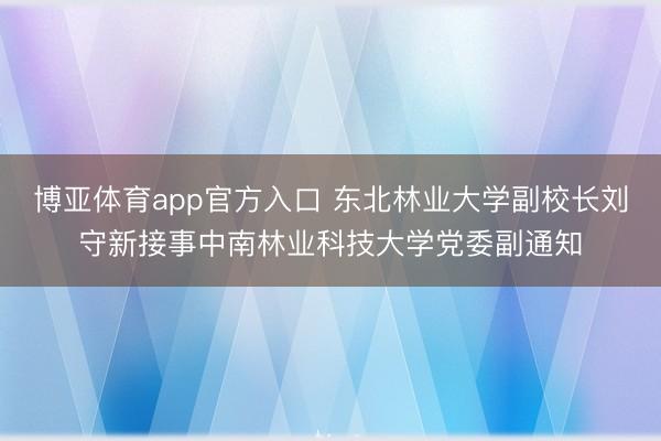 博亚体育app官方入口 东北林业大学副校长刘守新接事中南林业科技大学党委副通知